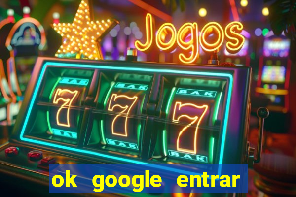 ok google entrar em jogo de c****